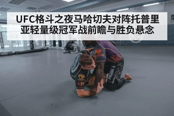 UFC格斗之夜马哈切夫对阵托普里亚轻量级冠军战前瞻与胜负悬念 - kaiyun