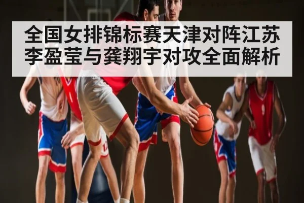 全国女排锦标赛天津对阵江苏李盈莹与龚翔宇对攻全面解析（kaiyun）