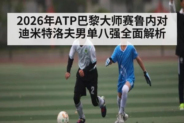 2026年ATP巴黎大师赛鲁内对迪米特洛夫男单八强全面解析 - kaiyun